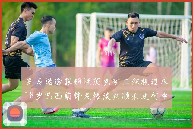罗马诺透露顿涅茨克矿工积极追求18岁巴西前锋麦格谈判顺利进行中