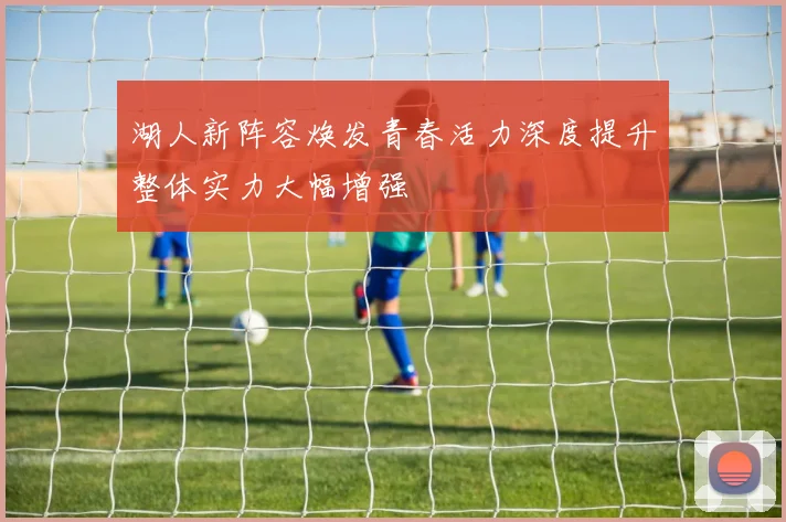 湖人新阵容焕发青春活力深度提升整体实力大幅增强