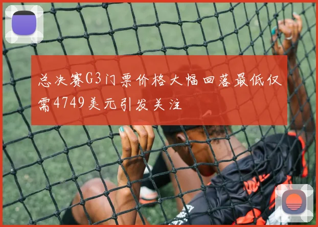 总决赛G3门票价格大幅回落最低仅需4749美元引发关注