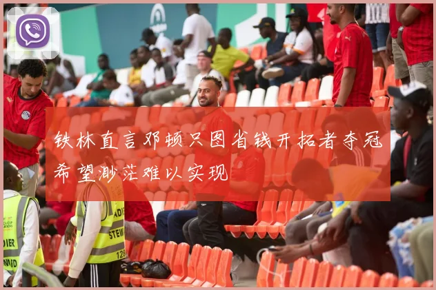 铁林直言邓顿只图省钱开拓者夺冠希望渺茫难以实现