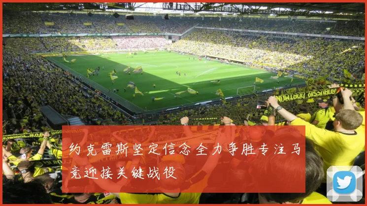约克雷斯坚定信念全力争胜专注马竞迎接关键战役