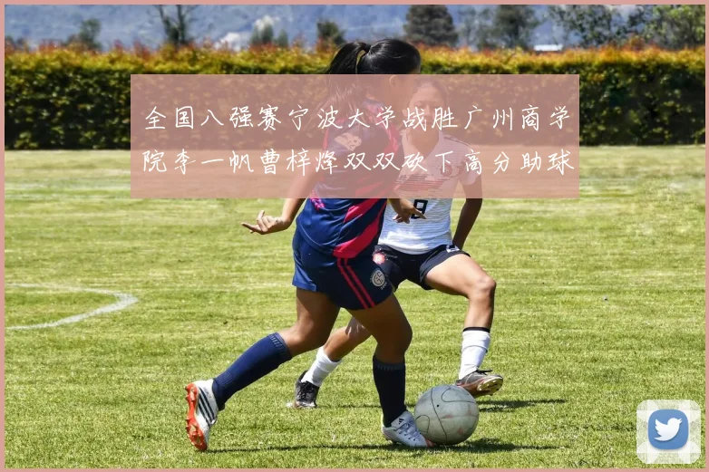 全国八强赛宁波大学战胜广州商学院李一帆曹梓烽双双砍下高分助球队晋级