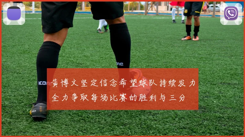 黄博文坚定信念希望球队持续发力全力争取每场比赛的胜利与三分