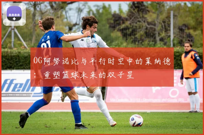 OG阿努诺比与平行时空中的莱纳德：重塑篮球未来的双子星