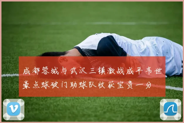 成都蓉城与武汉三镇激战成平韦世豪点球破门助球队收获宝贵一分