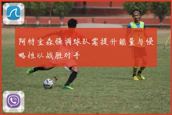 阿特金森强调球队需提升能量与侵略性以战胜对手
