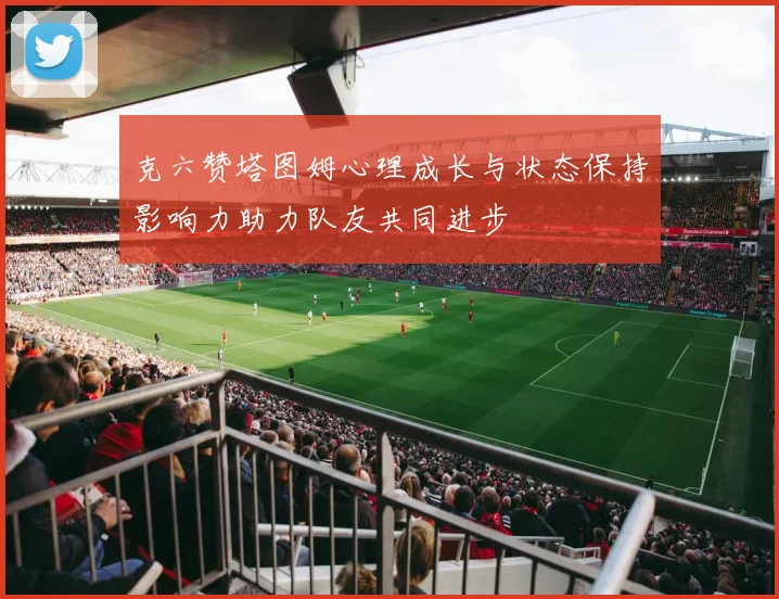 克六赞塔图姆心理成长与状态保持影响力助力队友共同进步