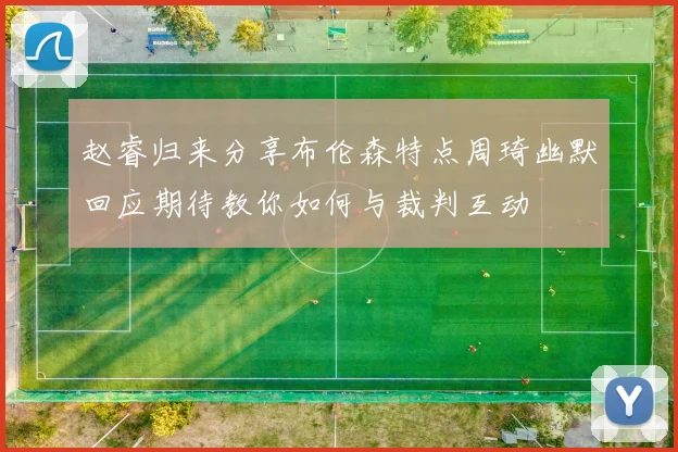 赵睿归来分享布伦森特点周琦幽默回应期待教你如何与裁判互动
