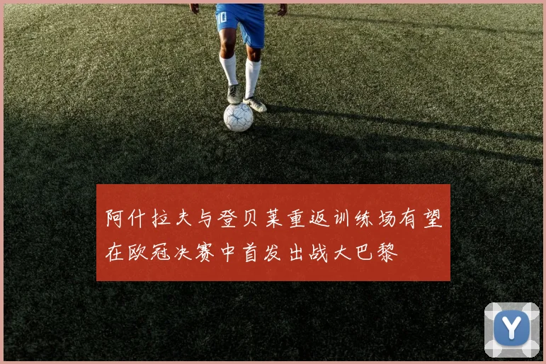 阿什拉夫与登贝莱重返训练场有望在欧冠决赛中首发出战大巴黎