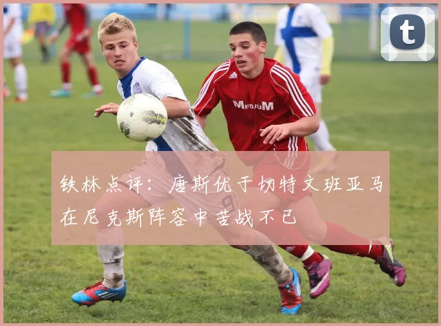 铁林点评：唐斯优于切特文班亚马在尼克斯阵容中苦战不已