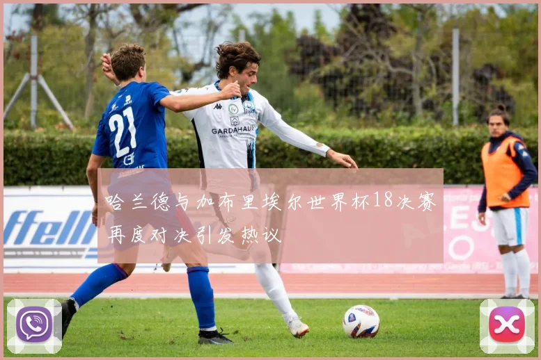 哈兰德与加布里埃尔世界杯18决赛再度对决引发热议