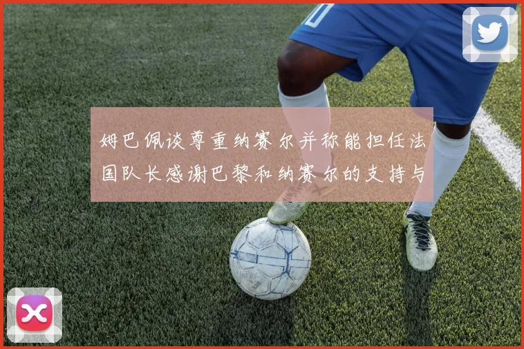 姆巴佩谈尊重纳赛尔并称能担任法国队长感谢巴黎和纳赛尔的支持与帮助
