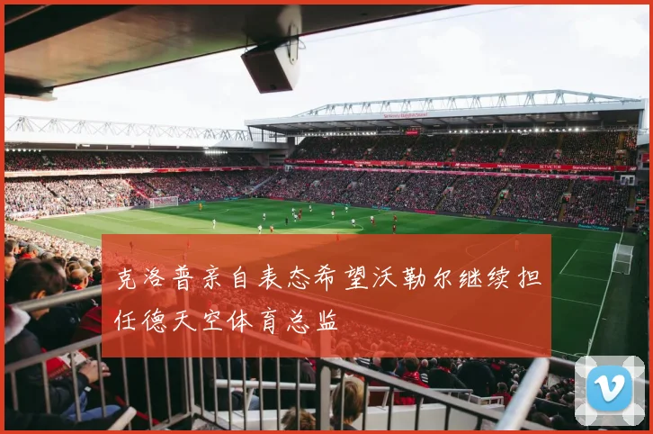 克洛普亲自表态希望沃勒尔继续担任德天空体育总监