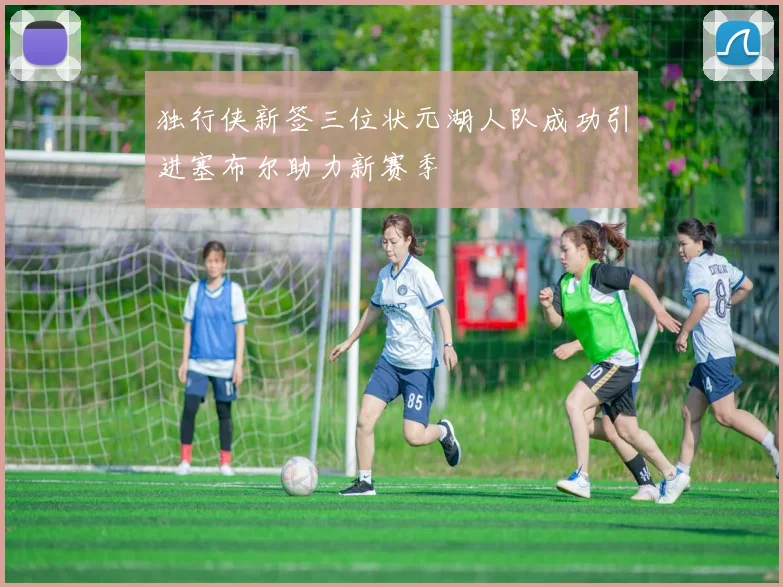 独行侠新签三位状元湖人队成功引进塞布尔助力新赛季