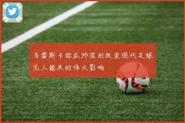 马雷斯卡称瓜帅深刻改变现代足球无人能及的伟大影响