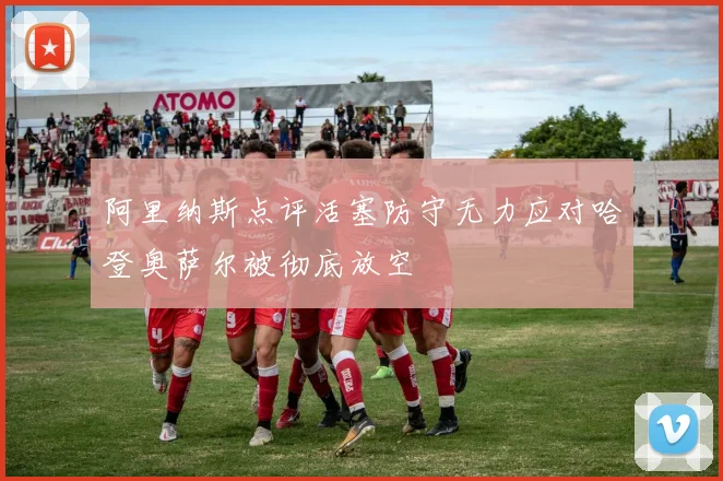阿里纳斯点评活塞防守无力应对哈登奥萨尔被彻底放空