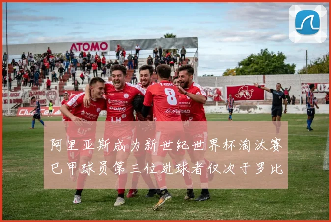 阿里亚斯成为新世纪世界杯淘汰赛巴甲球员第三位进球者仅次于罗比尼奥