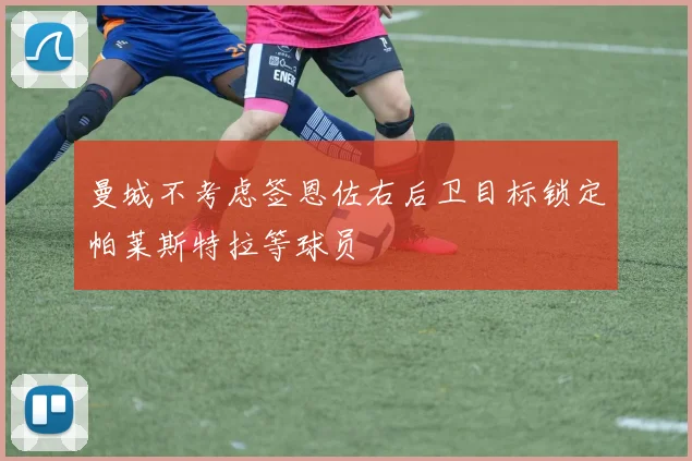 曼城不考虑签恩佐右后卫目标锁定帕莱斯特拉等球员