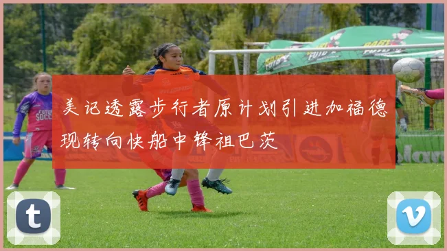 美记透露步行者原计划引进加福德现转向快船中锋祖巴茨