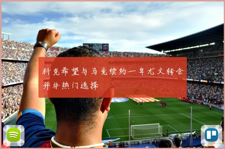 科克希望与马竞续约一年尤文转会并非热门选择
