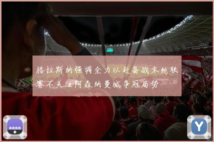 格拉斯纳强调全力以赴备战末轮联赛不关注阿森纳曼城争冠局势