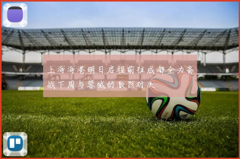 上海海港明日启程前往成都全力备战下周与蓉城的激烈对决
