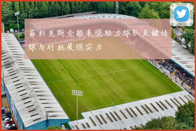 菲利克斯全能表现助力球队关键传球与对抗展现实力