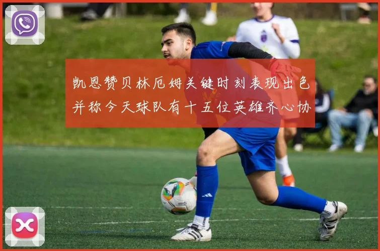 凯恩赞贝林厄姆关键时刻表现出色并称今天球队有十五位英雄齐心协力