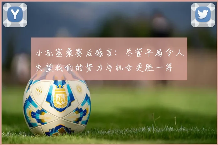 小孔塞桑赛后感言：尽管平局令人失望我们的努力与机会更胜一筹