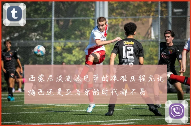西蒙尼谈淘汰巴萨的艰难历程无论梅西还是亚马尔的时代都不易